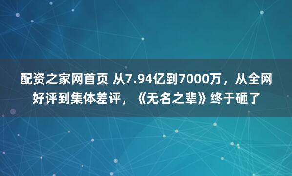配资之家网首页 从7.94亿到7000万，从全网好评到集体差评，《无名之辈》终于砸了