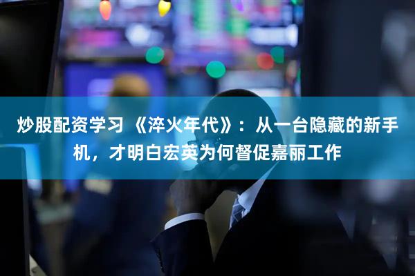 炒股配资学习 《淬火年代》：从一台隐藏的新手机，才明白宏英为何督促嘉丽工作