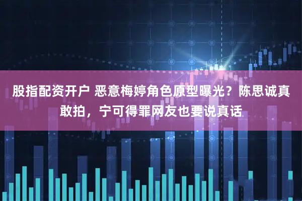 股指配资开户 恶意梅婷角色原型曝光？陈思诚真敢拍，宁可得罪网友也要说真话