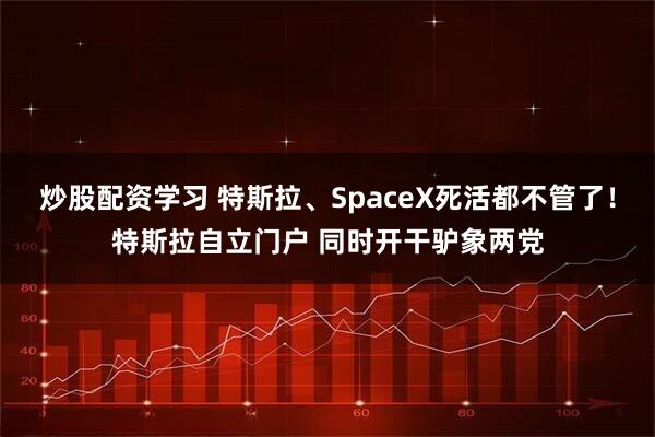 炒股配资学习 特斯拉、SpaceX死活都不管了！特斯拉自立门户 同时开干驴象两党