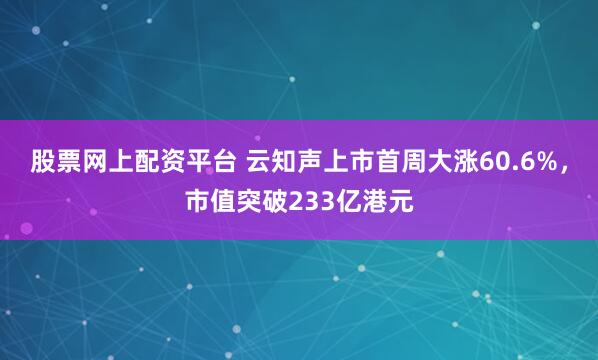 股票网上配资平台 云知声上市首周大涨60.6%，市值突破233亿港元