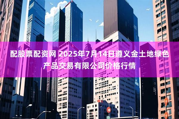 配股票配资网 2025年7月14日遵义金土地绿色产品交易有限公司价格行情