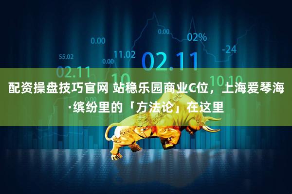 配资操盘技巧官网 站稳乐园商业C位，上海爱琴海·缤纷里的「方法论」在这里