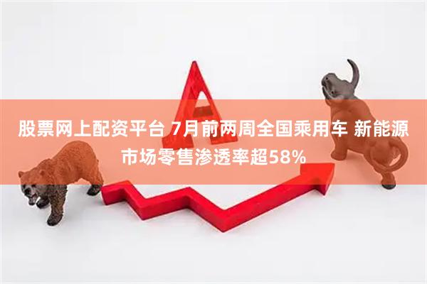 股票网上配资平台 7月前两周全国乘用车 新能源市场零售渗透率超58%