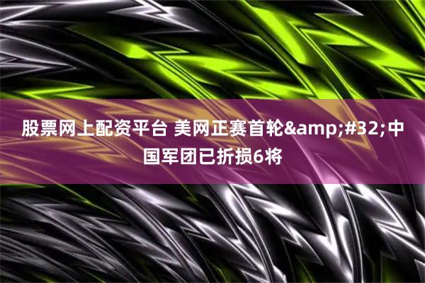 股票网上配资平台 美网正赛首轮&#32;中国军团已折损6将