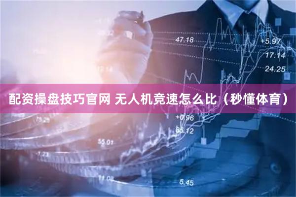 配资操盘技巧官网 无人机竞速怎么比（秒懂体育）