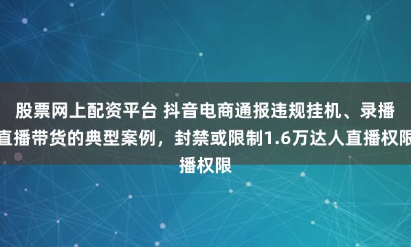 股票网上配资平台 抖音电商通报违规挂机、录播直播带货的典型案例，封禁或限制1.6万达人直播权限
