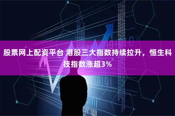 股票网上配资平台 港股三大指数持续拉升，恒生科技指数涨超3%