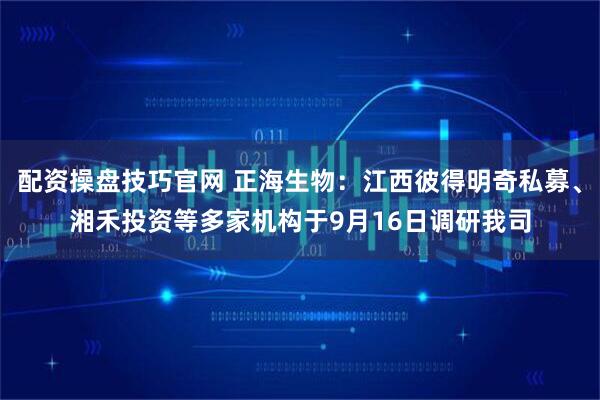 配资操盘技巧官网 正海生物：江西彼得明奇私募、湘禾投资等多家机构于9月16日调研我司