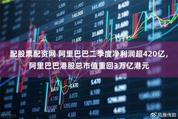 配股票配资网 阿里巴巴二季度净利润超420亿，阿里巴巴港股总市值重回3万亿港元