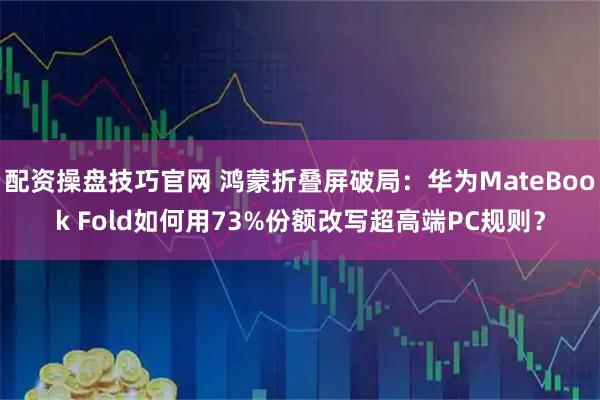 配资操盘技巧官网 鸿蒙折叠屏破局：华为MateBook Fold如何用73%份额改写超高端PC规则？