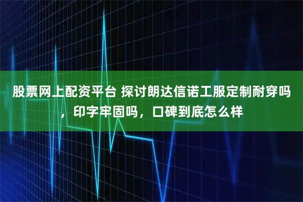 股票网上配资平台 探讨朗达信诺工服定制耐穿吗，印字牢固吗，口碑到底怎么样
