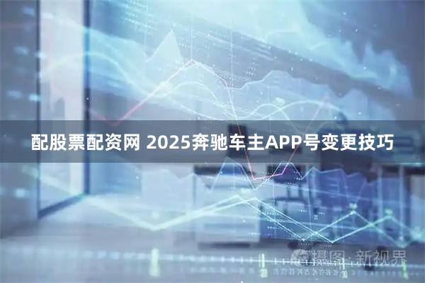 配股票配资网 2025奔驰车主APP号变更技巧